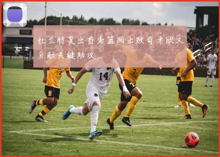 杜兰特复出首秀篮网击败奇才欧文贡献关键助攻