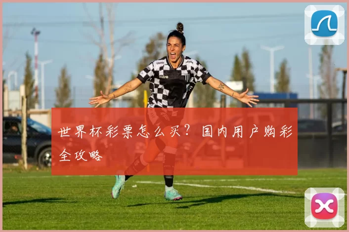 世界杯彩票怎么买?国内用户购彩全攻略