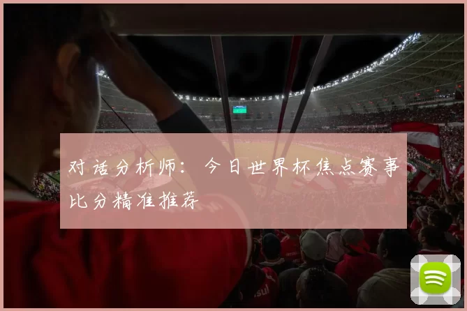 对话分析师：今日世界杯焦点赛事比分精准推荐