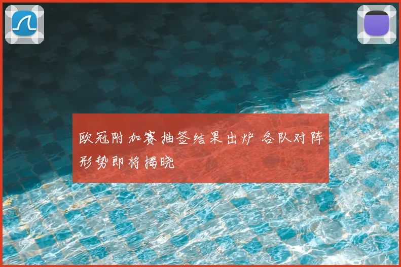 欧冠附加赛抽签结果出炉 各队对阵形势即将揭晓