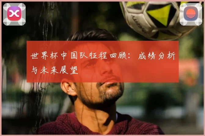 世界杯中国队征程回顾:成绩分析与未来展望