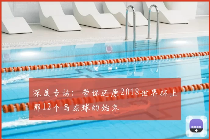深度专访:带你还原2018世界杯上那12个乌龙球的始末