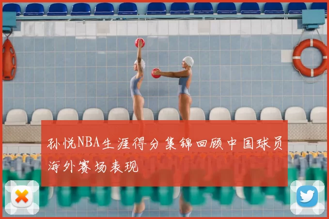 孙悦NBA生涯得分集锦回顾中国球员海外赛场表现