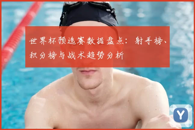 世界杯预选赛数据盘点:射手榜、积分榜与战术趋势分析