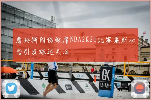 詹姆斯因伤缺席NBA2K21比赛最新状态引发球迷关注