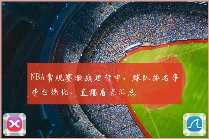 NBA常规赛激战进行中,球队排名争夺白热化,直播看点汇总