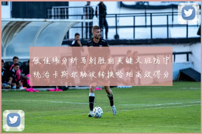 张佳玮分析马刺胜利关键文班防守统治卡斯尔助攻转换哈珀高效得分