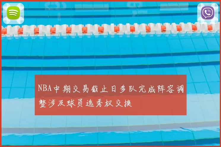 NBA中期交易截止日多队完成阵容调整涉及球员选秀权交换
