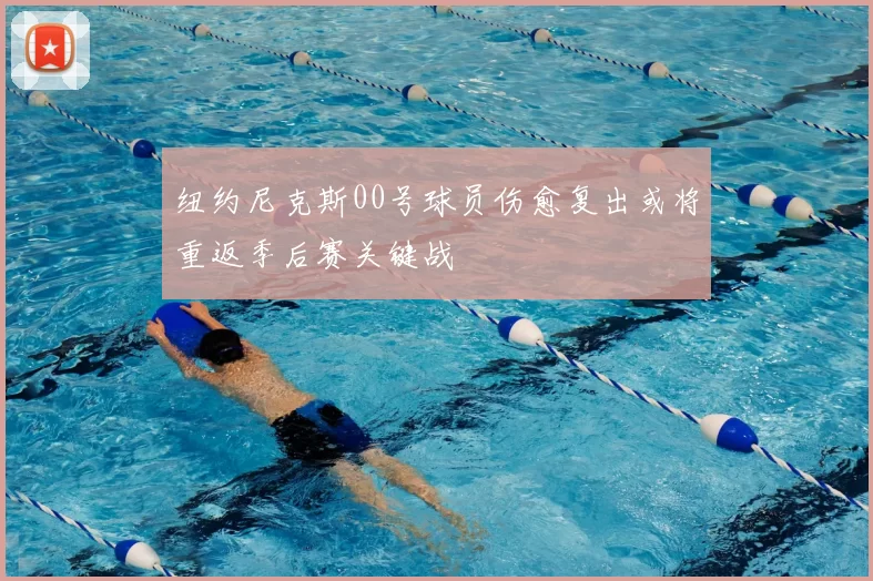 纽约尼克斯00号球员伤愈复出或将重返季后赛关键战