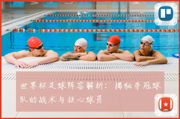 世界杯足球阵容解析:揭秘夺冠球队的战术与核心球员
