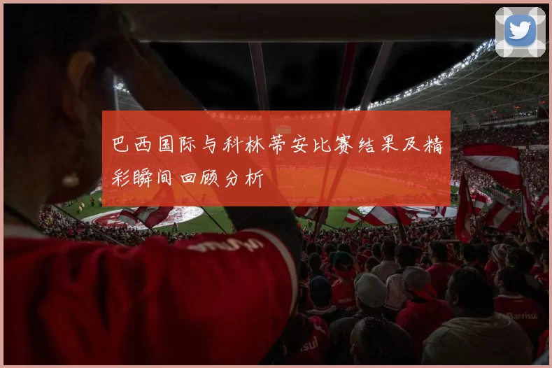 巴西国际与科林蒂安比赛结果及精彩瞬间回顾分析