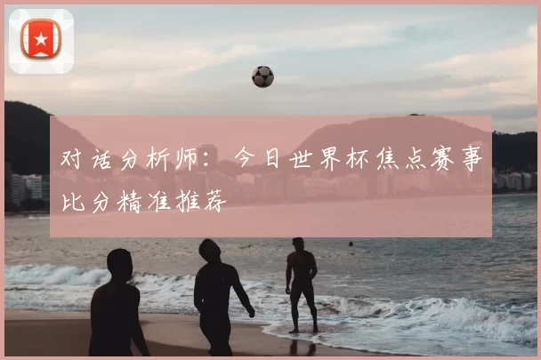 对话分析师:今日世界杯焦点赛事比分精准推荐