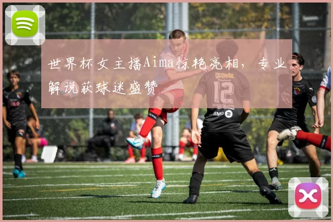 世界杯女主播Aima惊艳亮相，专业解说获球迷盛赞