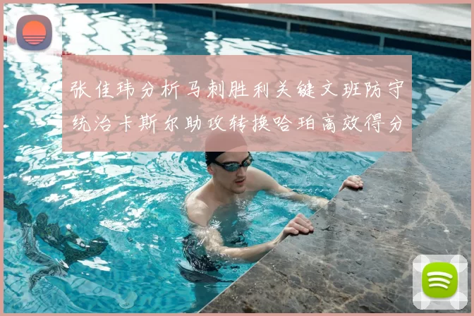 张佳玮分析马刺胜利关键文班防守统治卡斯尔助攻转换哈珀高效得分