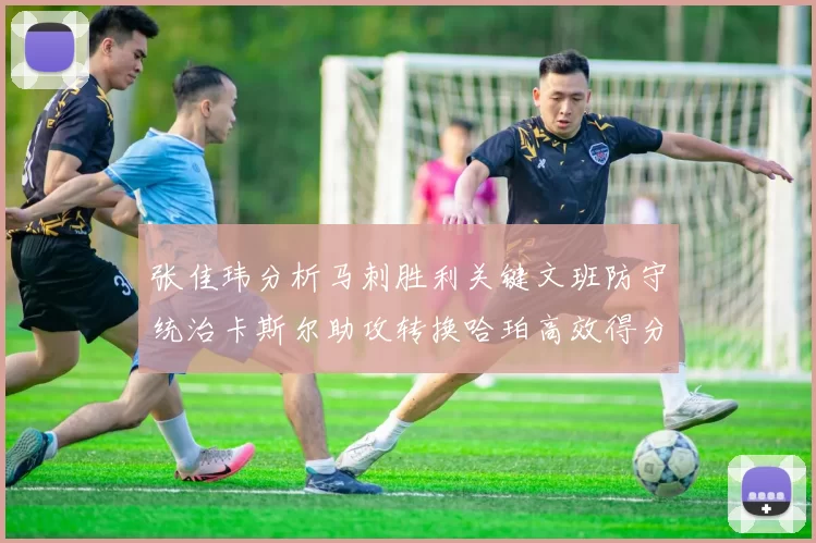 张佳玮分析马刺胜利关键文班防守统治卡斯尔助攻转换哈珀高效得分