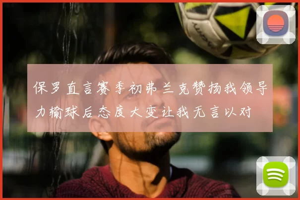保罗直言赛季初弗兰克赞扬我领导力输球后态度大变让我无言以对