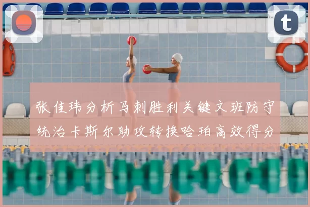 张佳玮分析马刺胜利关键文班防守统治卡斯尔助攻转换哈珀高效得分
