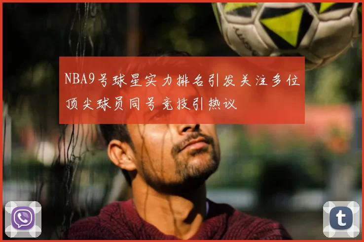 NBA9号球星实力排名引发关注多位顶尖球员同号竞技引热议