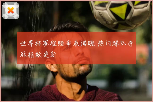 世界杯赛程赔率表揭晓 热门球队夺冠指数更新