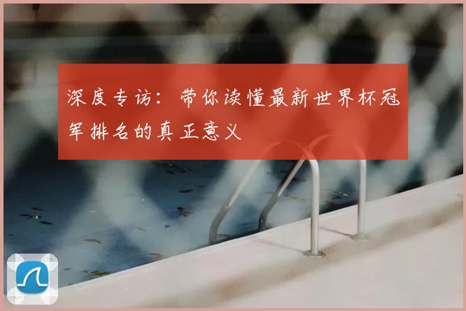 深度专访:带你读懂最新世界杯冠军排名的真正意义