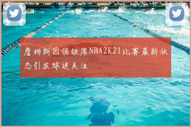 詹姆斯因伤缺席NBA2K21比赛最新状态引发球迷关注