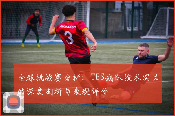 全球挑战赛分析：TES战队技术实力的深度剖析与表现评价