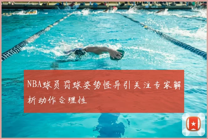 NBA球员罚球姿势怪异引关注专家解析动作合理性