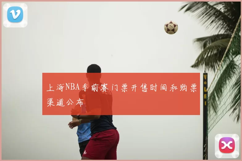 上海NBA季前赛门票开售时间和购票渠道公布