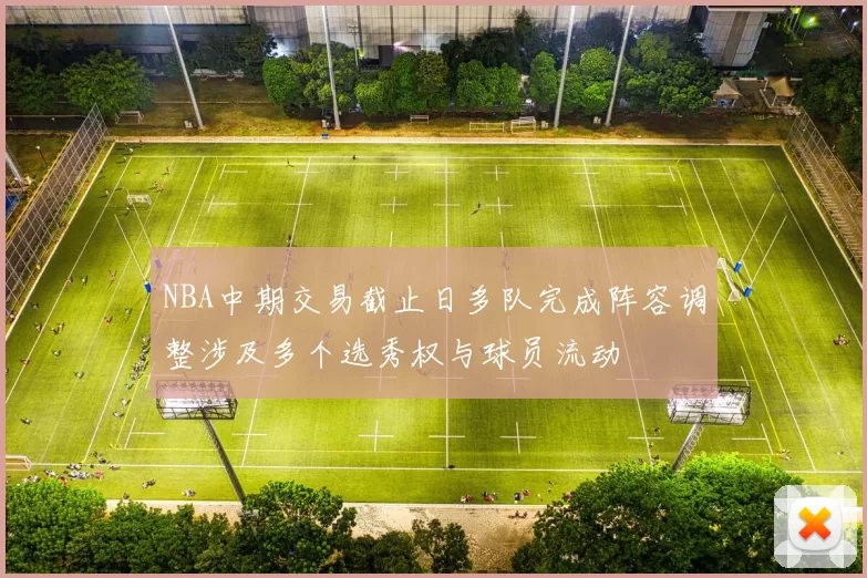 NBA中期交易截止日多队完成阵容调整涉及多个选秀权与球员流动
