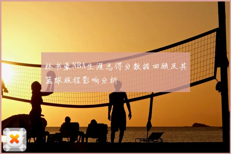 林书豪NBA生涯总得分数据回顾及其篮球旅程影响分析
