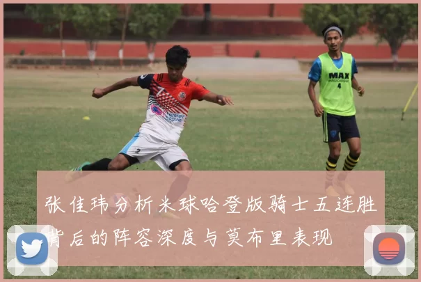 张佳玮分析米球哈登版骑士五连胜背后的阵容深度与莫布里表现
