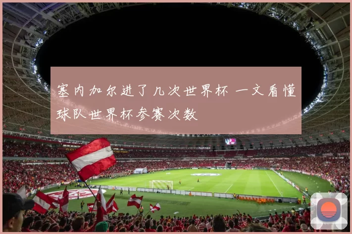 塞内加尔进了几次世界杯 一文看懂球队世界杯参赛次数