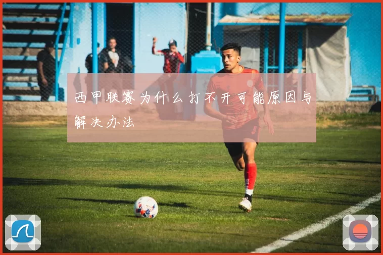 西甲联赛为什么打不开可能原因与解决办法