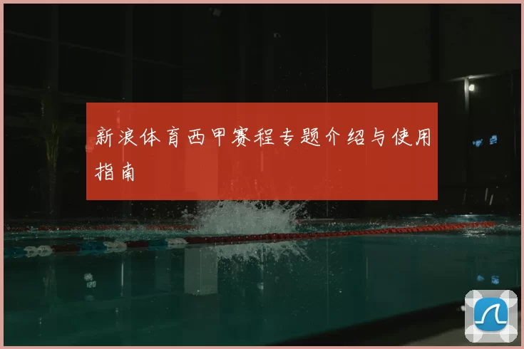 新浪体育西甲赛程专题介绍与使用指南