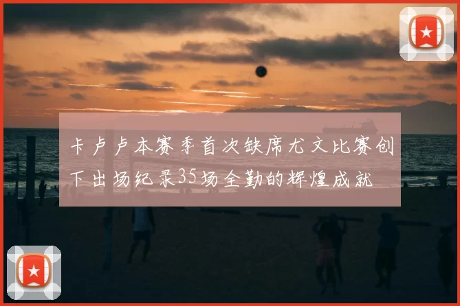 卡卢卢本赛季首次缺席尤文比赛创下出场纪录35场全勤的辉煌成就