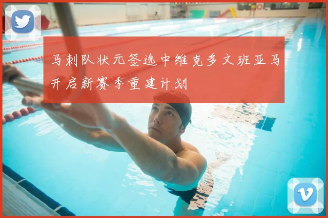 马刺队状元签选中维克多文班亚马开启新赛季重建计划