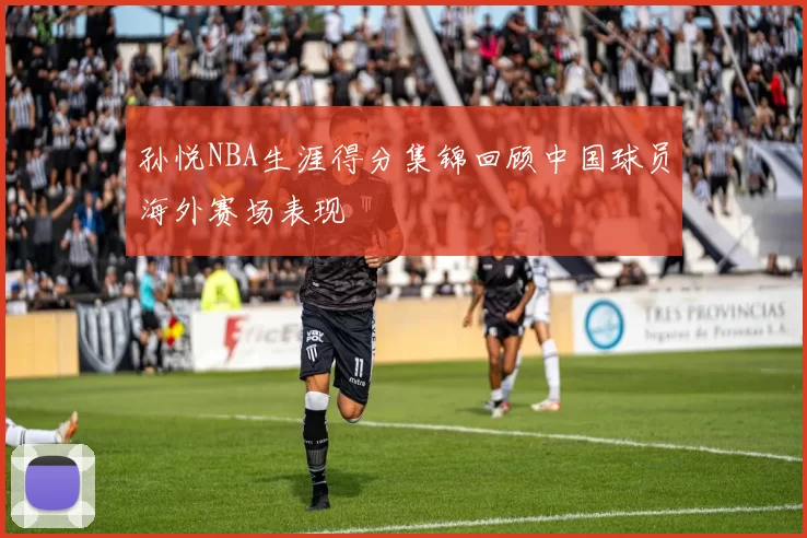 孙悦NBA生涯得分集锦回顾中国球员海外赛场表现