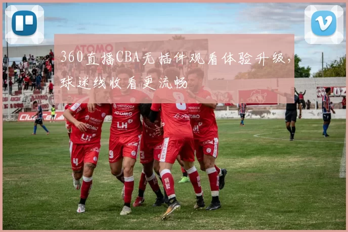 360直播CBA无插件观看体验升级，球迷线收看更流畅
