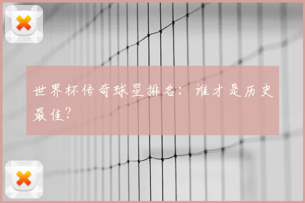 世界杯传奇球星排名：谁才是历史最佳？
