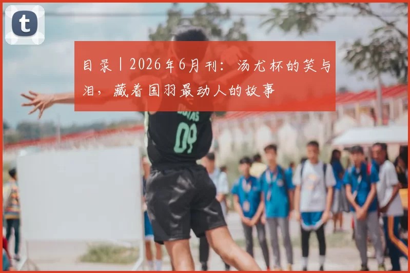 目录|2026年6月刊:汤尤杯的笑与泪,藏着国羽最动人的故事