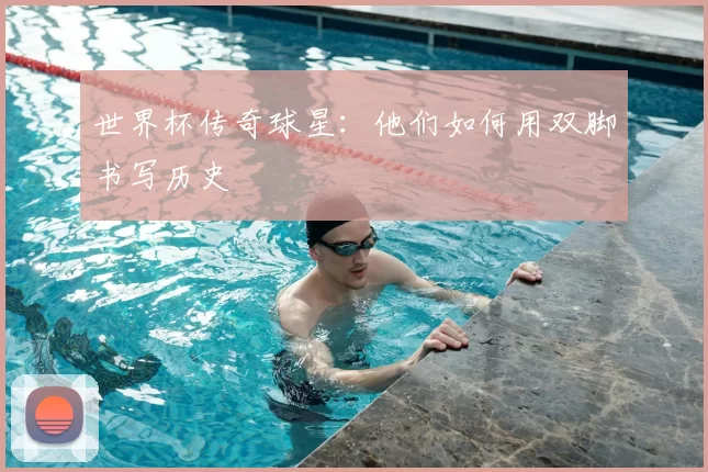 世界杯传奇球星：他们如何用双脚书写历史