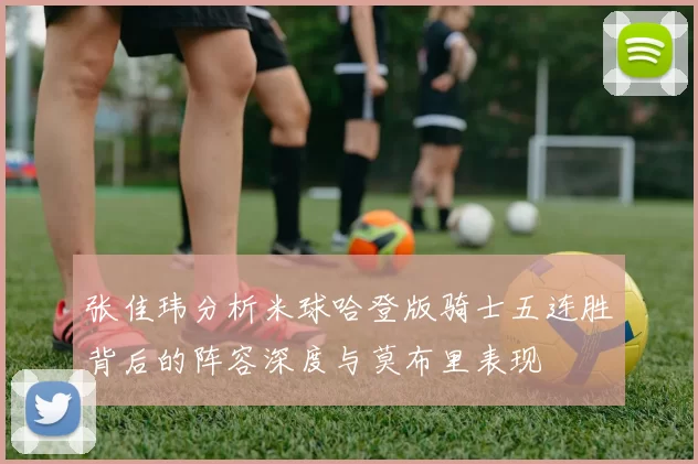 张佳玮分析米球哈登版骑士五连胜背后的阵容深度与莫布里表现
