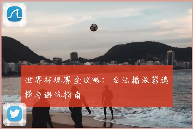 世界杯观赛全攻略:合法播放器选择与避坑指南