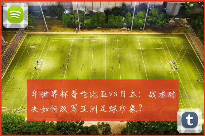 年世界杯哥伦比亚vs日本：战术对决如何改写亚洲足球印象？