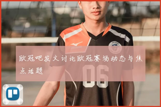 欧冠吧发文讨论欧冠赛场动态与焦点话题