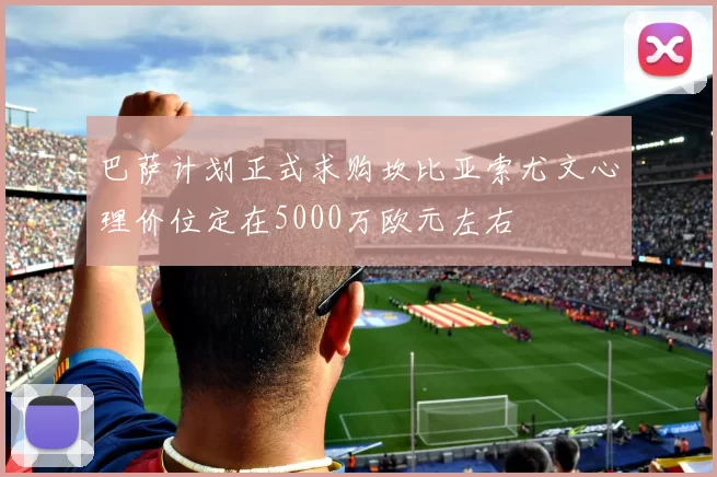 巴萨计划正式求购坎比亚索尤文心理价位定在5000万欧元左右