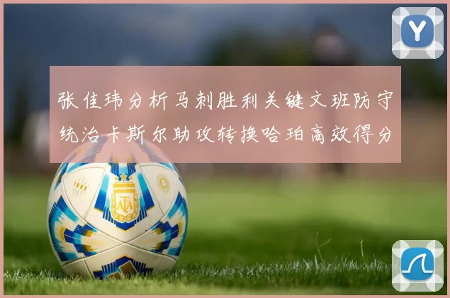 张佳玮分析马刺胜利关键文班防守统治卡斯尔助攻转换哈珀高效得分