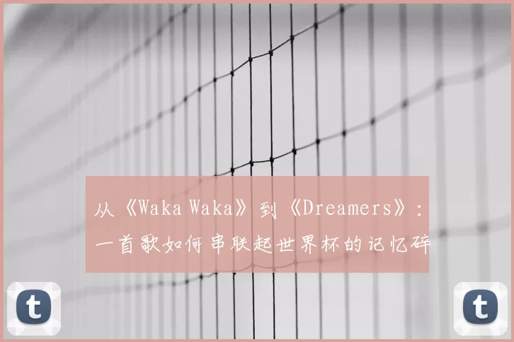 从《Waka Waka》到《Dreamers》：一首歌如何串联起世界杯的记忆碎片