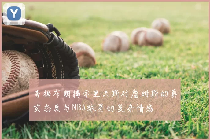 夸梅布朗揭示里夫斯对詹姆斯的真实态度与NBA球员的复杂情感