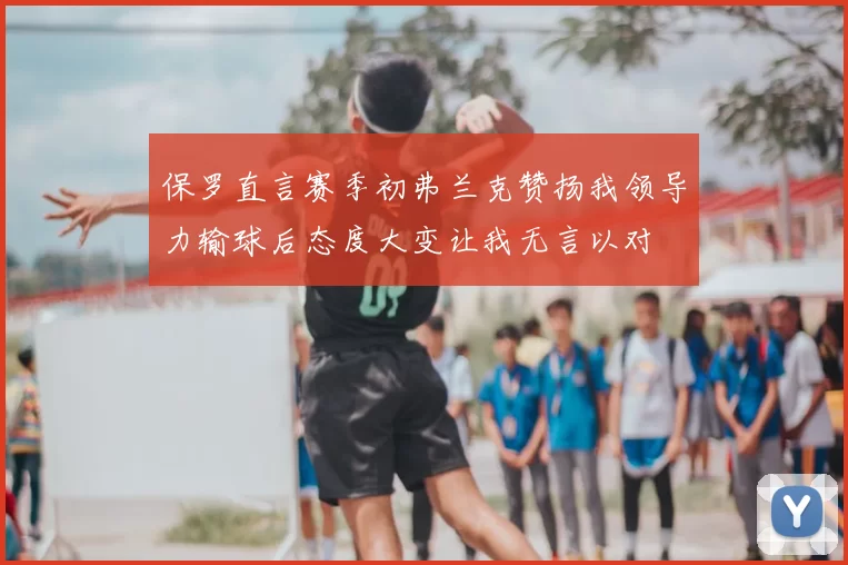 保罗直言赛季初弗兰克赞扬我领导力输球后态度大变让我无言以对